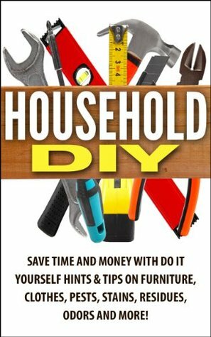 Household DIY: Save Time and Money with Do It Yourself Hints & Tips on Furniture, Clothes, Pests, Stains, Residues, Odors and More! by Jesse Jacobs