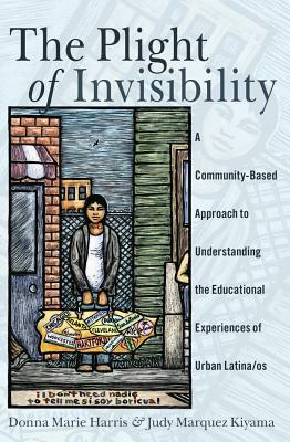 The Plight of Invisibility; A Community-Based Approach to Understanding the Educational Experiences of Urban Latina/os by Donna Marie Harris, Judy Marquez Kiyama