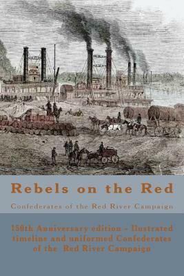 Rebels on the Red: Confederates of the Red River Campaign: The Confederates in Uniform From Avoyelles to Mansfield and Back - 150th Anniv by Randy Decuir