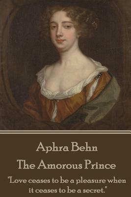 Aphra Behn - The Amorous Prince: "love Ceases to Be a Pleasure When It Ceases to Be a Secret." by Aphra Behn