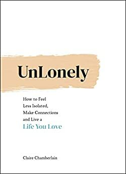 UnLonely: How to Feel Less Isolated, Make Connections and Live a Life You Love by Claire Chamberlain