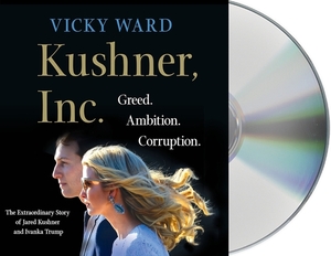 Kushner, Inc.: Greed. Ambition. Corruption. the Extraordinary Story of Jared Kushner and Ivanka Trump by Vicky Ward