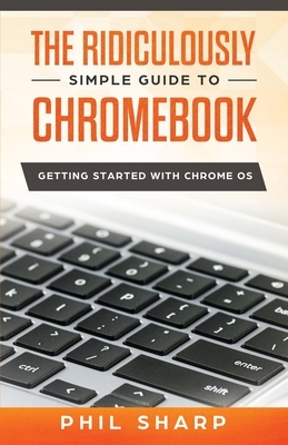 The Ridiculously Simple Guide to Chromebook: Getting Started With Chrome OS by Phil Sharp