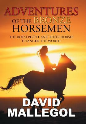 Adventures of the Bronze Horsemen: The Botai People and Their Horses Changed the World by David Mallegol