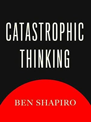 Catastrophic Thinking by Ben Shapiro