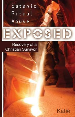 Satanic Ritual Abuse Exposed: Recovery of a Christian Survivor by Katie, Kay Tolman