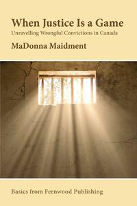 When Justice Is a Game: Unravelling Wrongful Conviction in Canada by MaDonna R. Maidment
