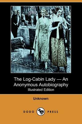 The Log-Cabin Lady - An Anonymous Autobiography (Illustrated Edition) (Dodo Press) by Unknown