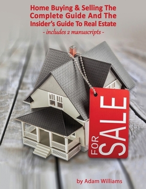 Home Buying & Selling: The Complete Guide And The Insider's Guide To Real Estate by Adam Williams