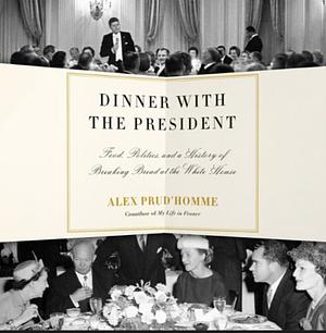 Dinner with the President: Food, Politics, and a History of Breaking Bread at the White House by Alex Prud'homme