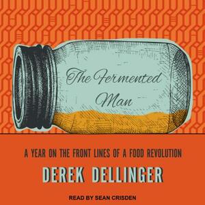 The Fermented Man: A Year on the Front Lines of a Food Revolution by Derek Dellinger