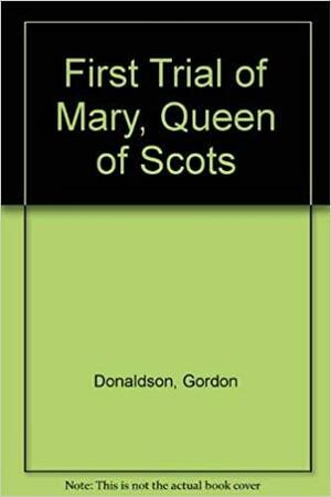 The First Trial of Mary, Queen of Scots by Gordon Donaldson