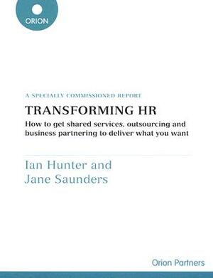 Transforming HR: How to Get Shared Services, Outsourcing and Business Partnering to Deliver What You Want: A Specially Commissioned Rep by Jane Saunders, Ian Hunter