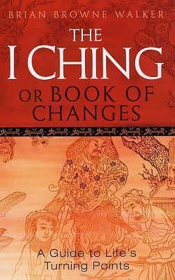 The I Ching or Book of Changes : A Guide to Life's Turning Points by Brian Browne Walker, Brian Browne Walker