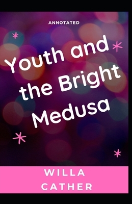 Youth and the Bright Medusa: : Annotated (Speculative fiction) by Willa Cather