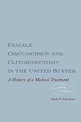 Female Circumcision and Clitoridectomy in the United States: A History of a Medical Treatment by Sarah B. Rodriguez