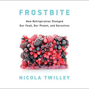 Frostbite: How Refrigeration Changed Our Food, Our Planet, and Ourselves by Nicola Twilley