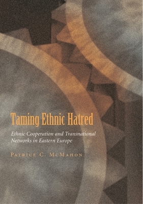 Taming Ethnic Hatred: Ethnic Cooperation and Transnational Networks in Eastern Europe by Patrice C. McMahon