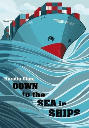 Down to the Sea in Ships: Of Ageless Oceans and Modern Men by Horatio Clare