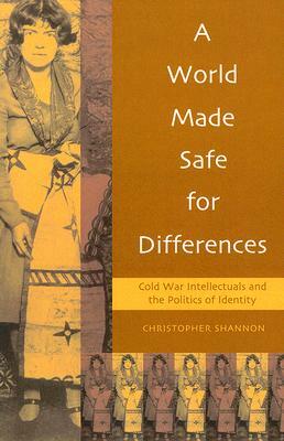 A World Made Safe for Differences: Cold War Intellectuals and the Politics of Identity by Christopher Shannon