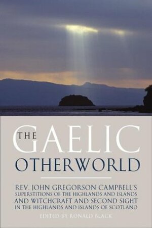 The Gaelic Otherworld: Superstitions of the Highlands and Islands and Witchcraft and Second Sight in the Highlands and Islands of Scotland by John Gregorson Campbell, Ronald Black