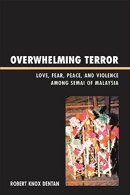 Overwhelming Terror: Love, Fear, Peace, and Violence Among the Semai of Malaysia by Robert Knox Dentan