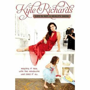 Life Is Not a Reality Show: Keeping It Real with the Housewife Who Does It All by Kyle Richards