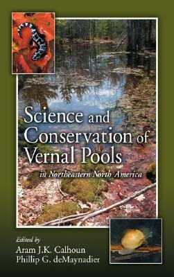 Science and Conservation of Vernal Pools in Northeastern North America: Ecology and Conservation of Seasonal Wetlands in Northeastern North America by Aram J. K. Calhoun, Phillip G. Demaynadier