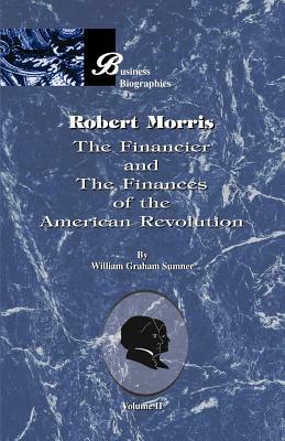 Robert Morris: Volume II, the Financier and the Finances of the American Revolution by William Graham Sumner