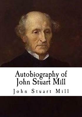 Autobiography of John Stuart Mill: John Stuart Mill by John Stuart Mill