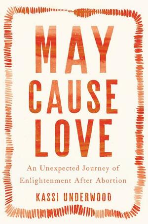 May Cause Love: An Unexpected Journey of Enlightenment After Abortion by Kassi Underwood