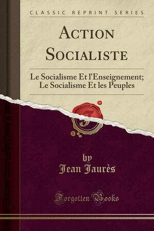 Action Socialiste: Le Socialisme Et l'Enseignement; Le Socialisme Et Les Peuples by Jean Jaurès