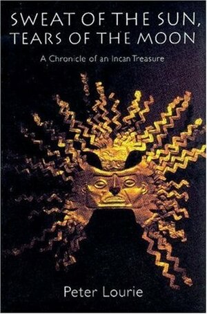 Sweat of the Sun, Tears of the Moon: A Chronicle of an Incan Treasure by Peter Lourie