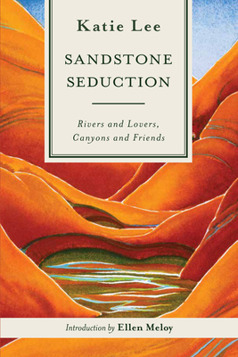 Sandstone Seduction: Rivers and Lovers, Canyons and Friends by Katie Lee