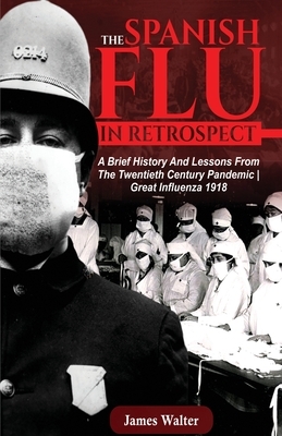 The Spanish Flu in Retrospect: A Brief History and Lessons From The Twentieth Century Pandemic - Great Influenza 1918 by James Walter