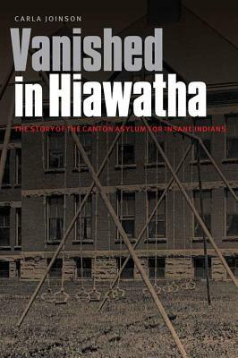 Vanished in Hiawatha: The Story of the Canton Asylum for Insane Indians by Carla Joinson