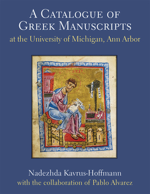 A Catalogue of Greek Manuscripts at the University of Michigan, Ann Arbor, Volume 1 by Pablo Alvarez, Nadezhda Kavrus-Hoffmann