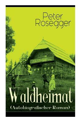 Waldheimat (Autobiografischer Roman): Alle 4 Bände: Das Waldbauernbübel + Der Guckinsleben + Der Schneiderlehrling + Der Student auf Ferien by Peter Rosegger