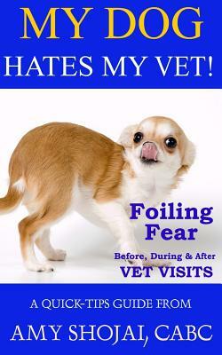 My Dog Hates My Vet!: Foiling Fear Before, During & After Vet Visits by Amy Shojai