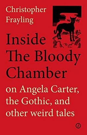 Inside the Bloody Chamber: on Angela Carter, the Gothic, and other weird tales by Christopher Frayling