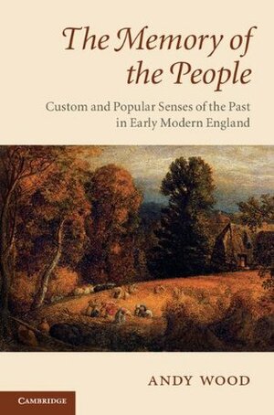 The Memory of the People: Custom and Popular Senses of the Past in Early Modern England by Andy Wood