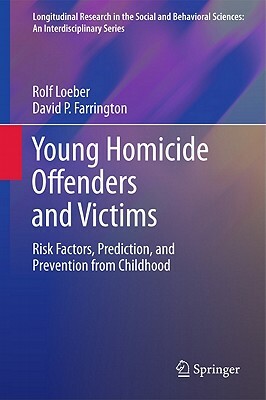 Young Homicide Offenders and Victims: Risk Factors, Prediction, and Prevention from Childhood by Rolf Loeber, David P. Farrington
