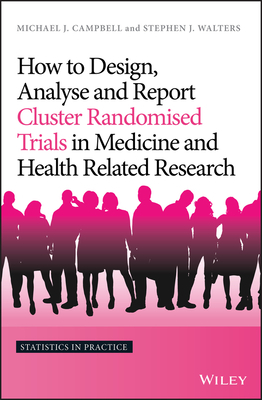 How to Design, Analyse and Report Cluster Randomised Trials in Medicine and Health Related Research by Michael J. Campbell, Stephen J. Walters