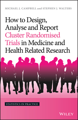 How to Design, Analyse and Report Cluster Randomised Trials in Medicine and Health Related Research by Stephen J. Walters, Michael J. Campbell