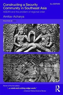 Constructing a Security Community in Southeast Asia: ASEAN and the Problem of Regional Order by Amitav Acharya