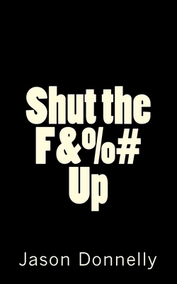 Shut the F&%# Up: 200 Ways to Cure Unhappiness with Expletives by Jason Donnelly