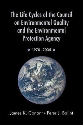 The Life Cycles of the Council on Environmental Quality and the Environmental Protection Agency: 1970 - 2035 by James K. Conant, Peter J. Balint