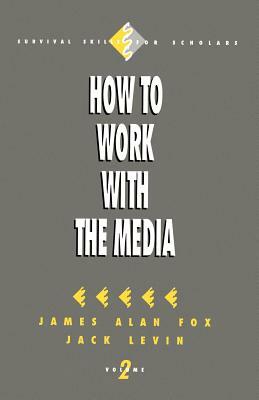 How to Work with the Media by Jack Levin, James Alan Fox