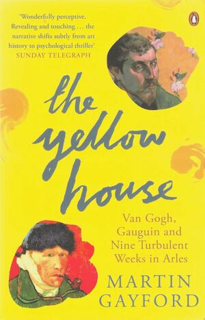 The Yellow House: Van Gogh, Gauguin and Nine Turbulent Weeks in Arles by Martin Gayford, Martin Gayford