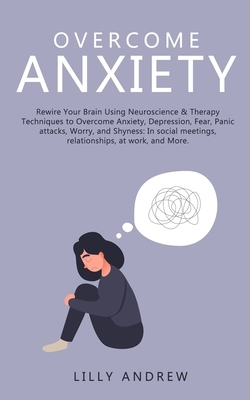 Overcome Anxiety: Rewire Your Brain Using Neuroscience & Therapy Techniques to Overcome Anxiety, Depression, Fear, Panic Attacks, Worry, by Lilly Andrew